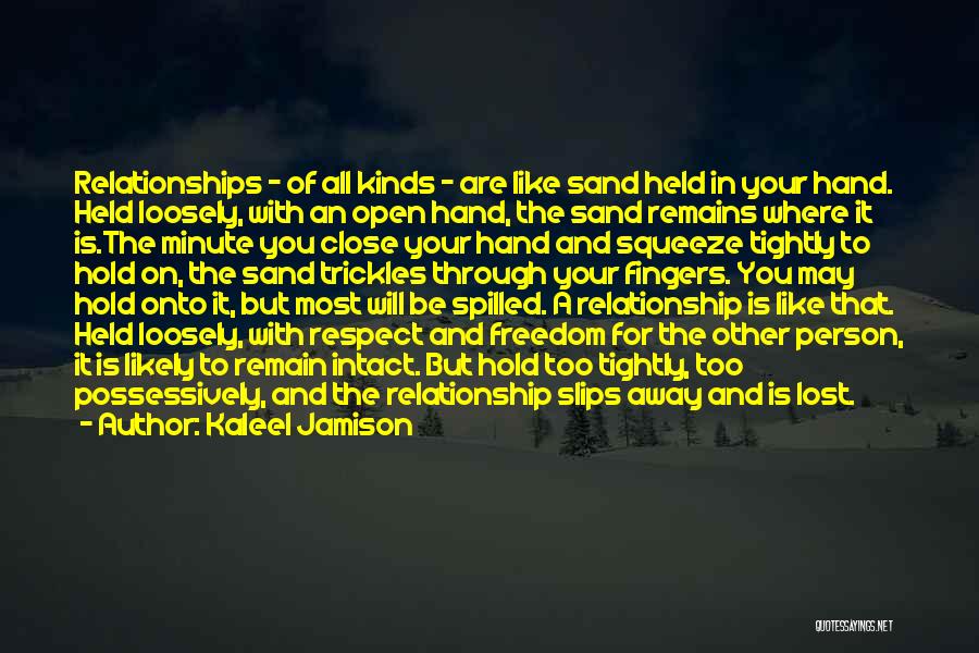 Kaleel Jamison Quotes: Relationships - Of All Kinds - Are Like Sand Held In Your Hand. Held Loosely, With An Open Hand, The