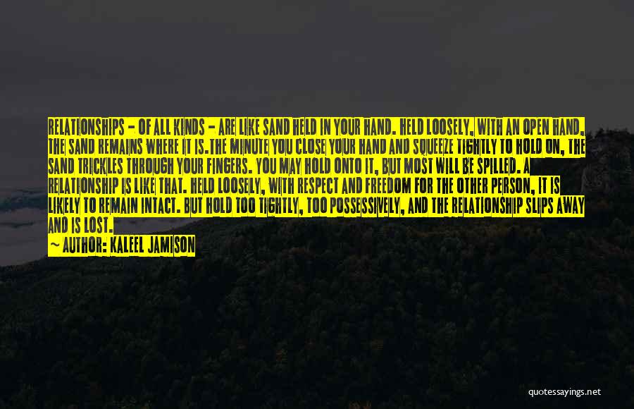 Kaleel Jamison Quotes: Relationships - Of All Kinds - Are Like Sand Held In Your Hand. Held Loosely, With An Open Hand, The