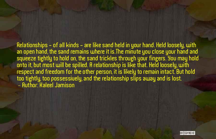 Kaleel Jamison Quotes: Relationships - Of All Kinds - Are Like Sand Held In Your Hand. Held Loosely, With An Open Hand, The