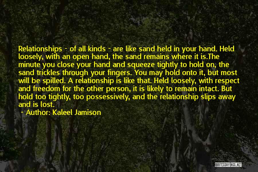 Kaleel Jamison Quotes: Relationships - Of All Kinds - Are Like Sand Held In Your Hand. Held Loosely, With An Open Hand, The