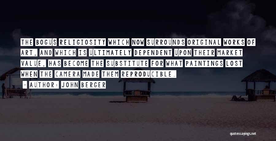 John Berger Quotes: The Bogus Religiosity Which Now Surrounds Original Works Of Art, And Which Is Ultimately Dependent Upon Their Market Value, Has