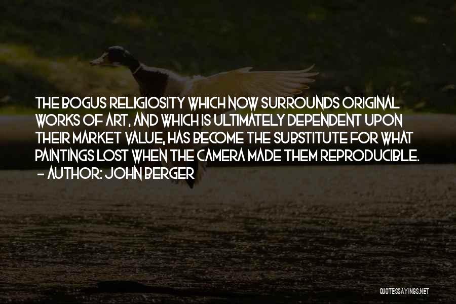 John Berger Quotes: The Bogus Religiosity Which Now Surrounds Original Works Of Art, And Which Is Ultimately Dependent Upon Their Market Value, Has