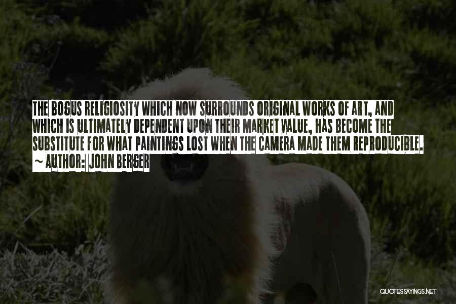 John Berger Quotes: The Bogus Religiosity Which Now Surrounds Original Works Of Art, And Which Is Ultimately Dependent Upon Their Market Value, Has