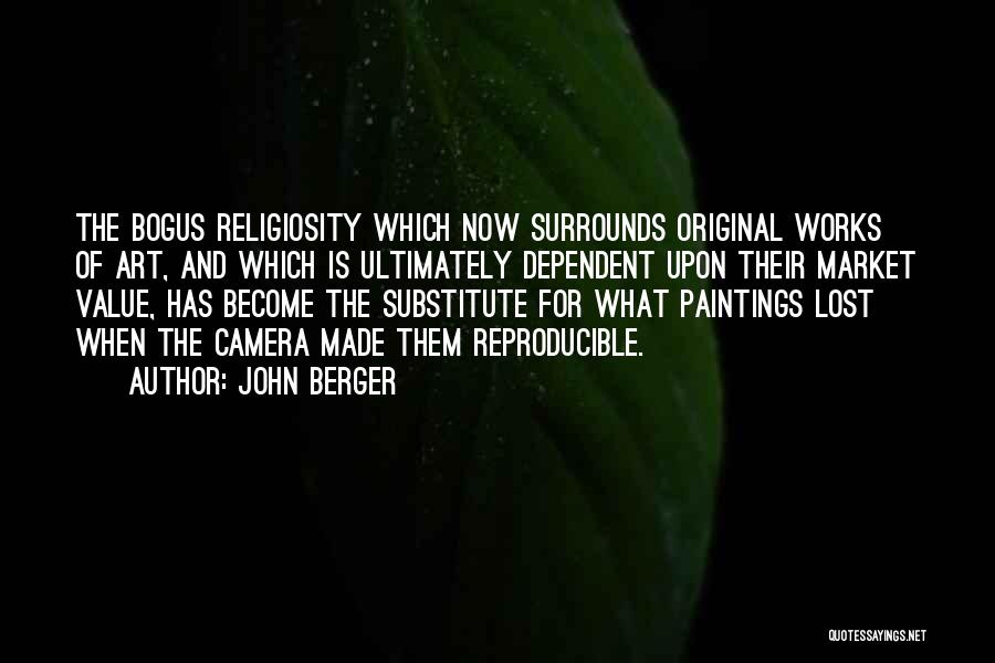 John Berger Quotes: The Bogus Religiosity Which Now Surrounds Original Works Of Art, And Which Is Ultimately Dependent Upon Their Market Value, Has