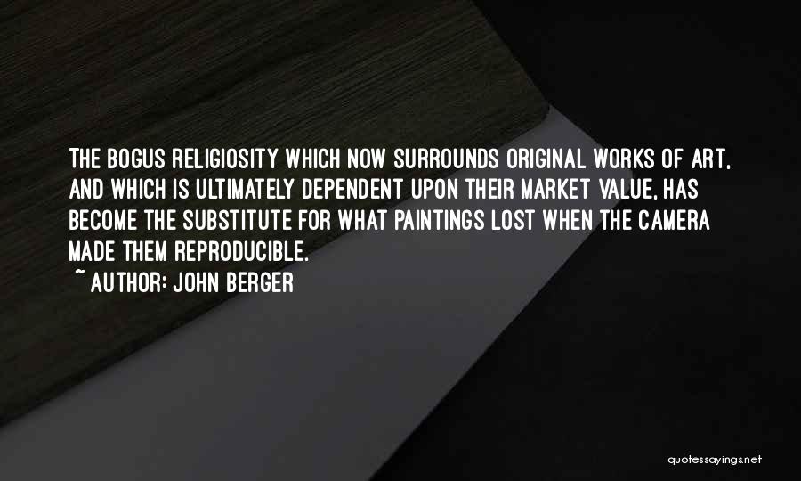 John Berger Quotes: The Bogus Religiosity Which Now Surrounds Original Works Of Art, And Which Is Ultimately Dependent Upon Their Market Value, Has