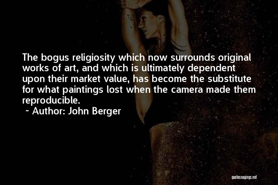 John Berger Quotes: The Bogus Religiosity Which Now Surrounds Original Works Of Art, And Which Is Ultimately Dependent Upon Their Market Value, Has