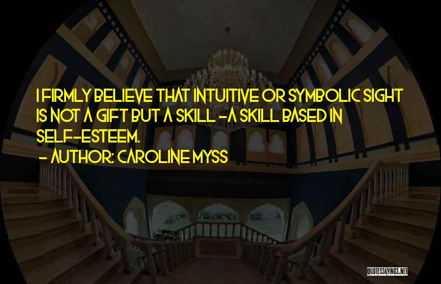 Caroline Myss Quotes: I Firmly Believe That Intuitive Or Symbolic Sight Is Not A Gift But A Skill -a Skill Based In Self-esteem.