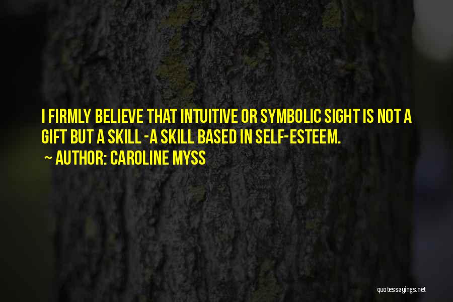 Caroline Myss Quotes: I Firmly Believe That Intuitive Or Symbolic Sight Is Not A Gift But A Skill -a Skill Based In Self-esteem.