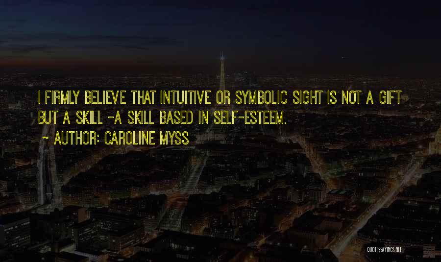 Caroline Myss Quotes: I Firmly Believe That Intuitive Or Symbolic Sight Is Not A Gift But A Skill -a Skill Based In Self-esteem.