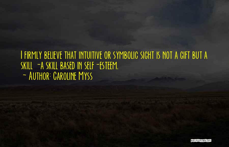 Caroline Myss Quotes: I Firmly Believe That Intuitive Or Symbolic Sight Is Not A Gift But A Skill -a Skill Based In Self-esteem.