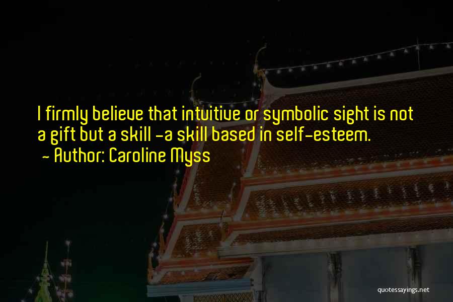 Caroline Myss Quotes: I Firmly Believe That Intuitive Or Symbolic Sight Is Not A Gift But A Skill -a Skill Based In Self-esteem.