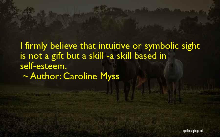 Caroline Myss Quotes: I Firmly Believe That Intuitive Or Symbolic Sight Is Not A Gift But A Skill -a Skill Based In Self-esteem.