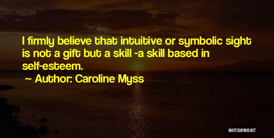 Caroline Myss Quotes: I Firmly Believe That Intuitive Or Symbolic Sight Is Not A Gift But A Skill -a Skill Based In Self-esteem.