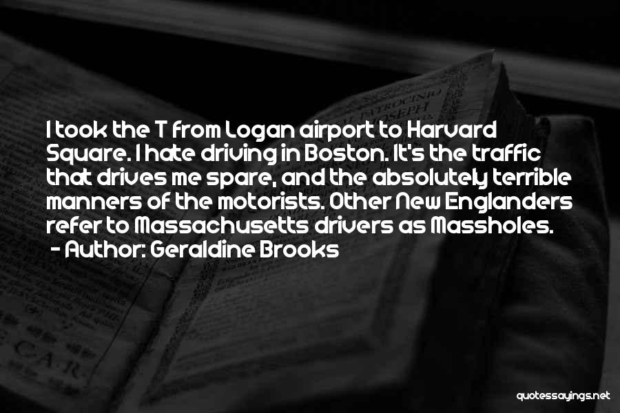Geraldine Brooks Quotes: I Took The T From Logan Airport To Harvard Square. I Hate Driving In Boston. It's The Traffic That Drives
