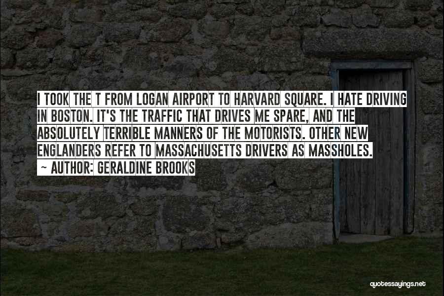 Geraldine Brooks Quotes: I Took The T From Logan Airport To Harvard Square. I Hate Driving In Boston. It's The Traffic That Drives