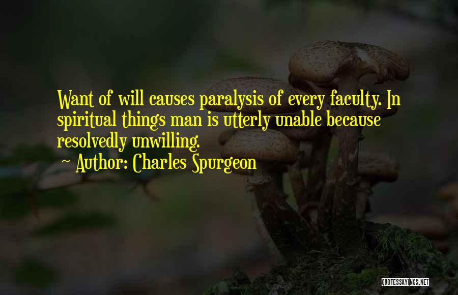 Charles Spurgeon Quotes: Want Of Will Causes Paralysis Of Every Faculty. In Spiritual Things Man Is Utterly Unable Because Resolvedly Unwilling.