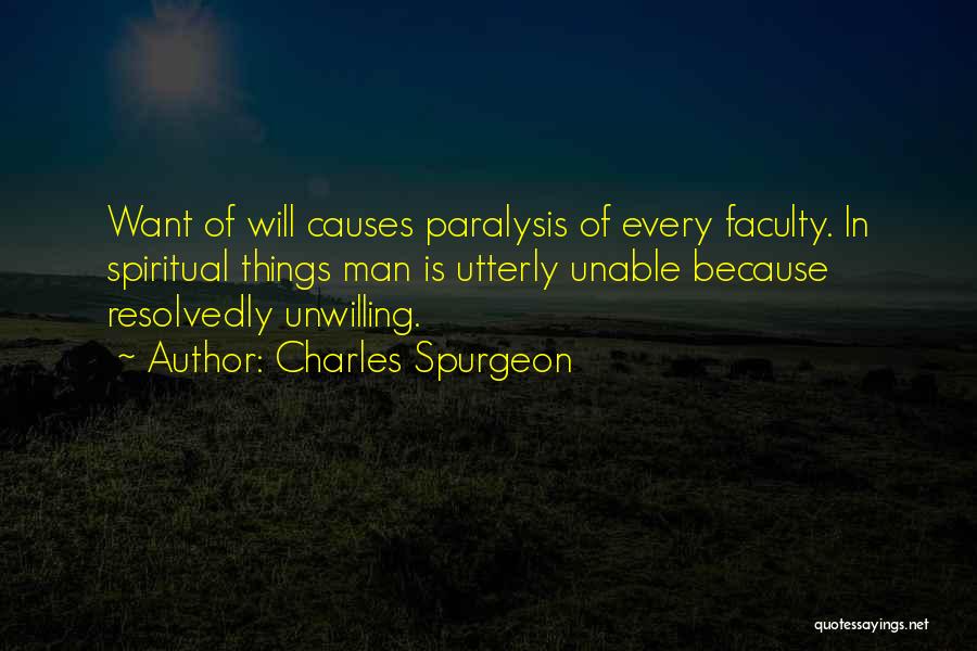 Charles Spurgeon Quotes: Want Of Will Causes Paralysis Of Every Faculty. In Spiritual Things Man Is Utterly Unable Because Resolvedly Unwilling.