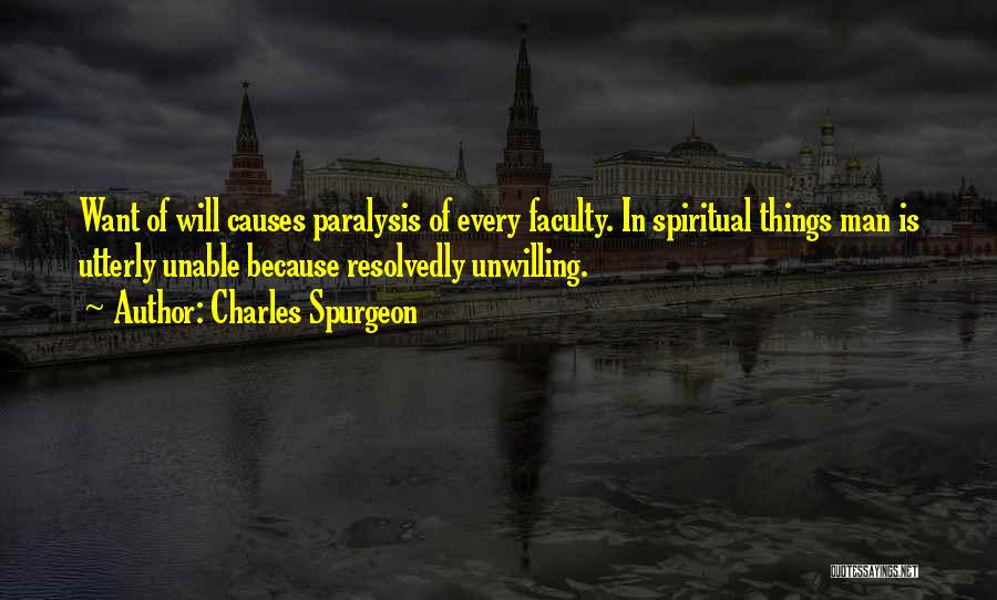 Charles Spurgeon Quotes: Want Of Will Causes Paralysis Of Every Faculty. In Spiritual Things Man Is Utterly Unable Because Resolvedly Unwilling.