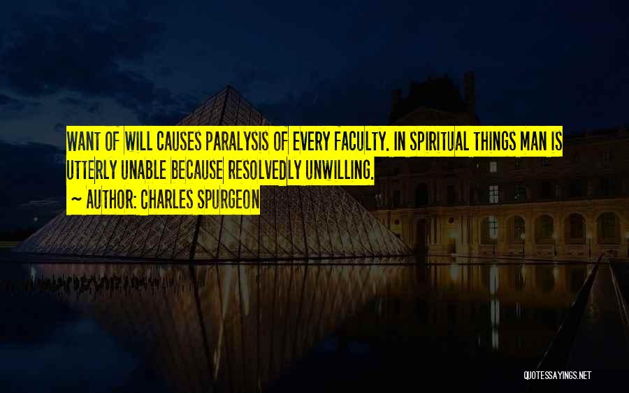 Charles Spurgeon Quotes: Want Of Will Causes Paralysis Of Every Faculty. In Spiritual Things Man Is Utterly Unable Because Resolvedly Unwilling.