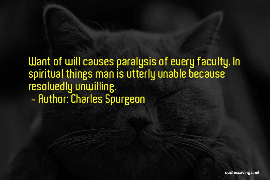 Charles Spurgeon Quotes: Want Of Will Causes Paralysis Of Every Faculty. In Spiritual Things Man Is Utterly Unable Because Resolvedly Unwilling.