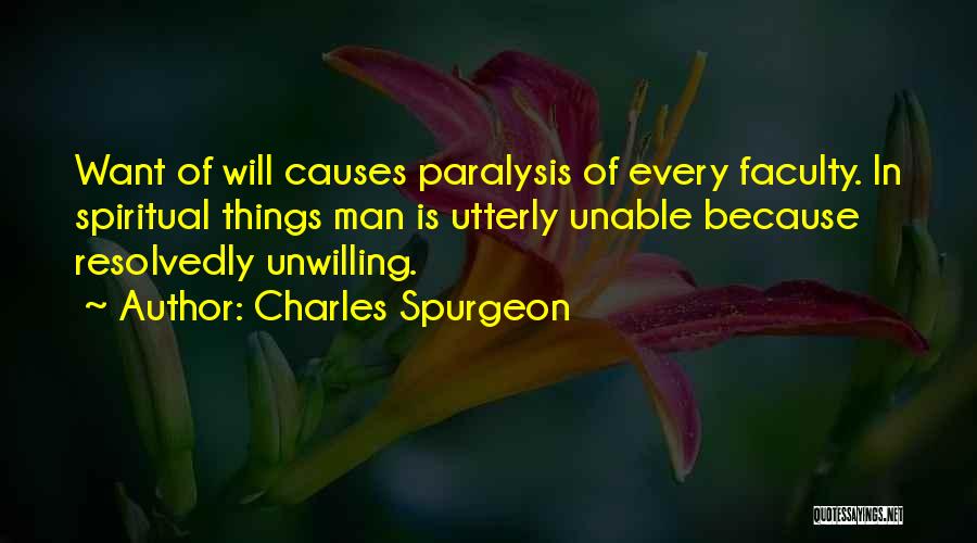 Charles Spurgeon Quotes: Want Of Will Causes Paralysis Of Every Faculty. In Spiritual Things Man Is Utterly Unable Because Resolvedly Unwilling.