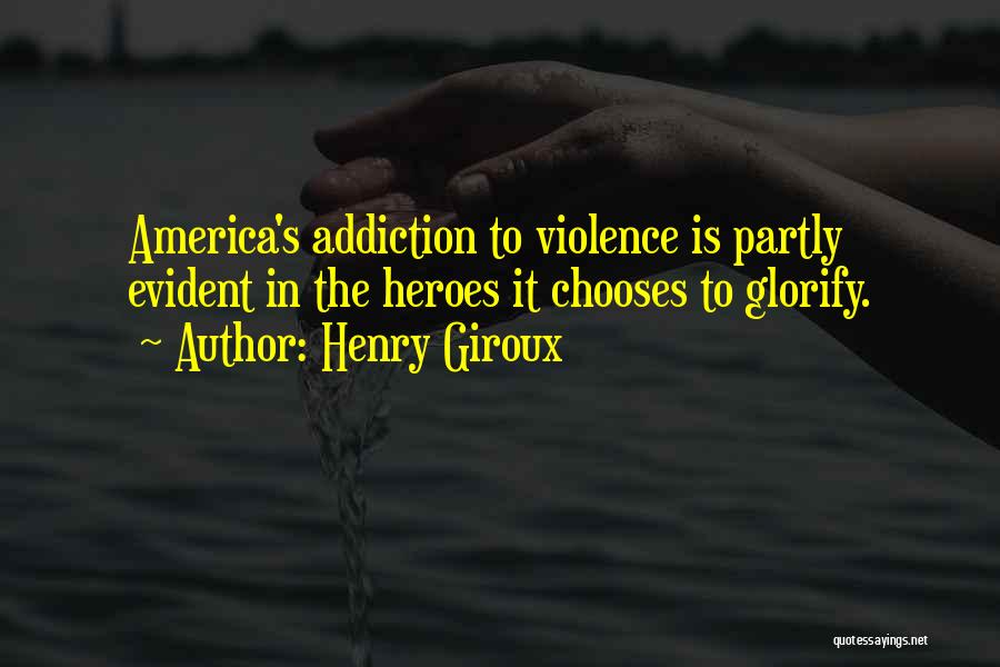 Henry Giroux Quotes: America's Addiction To Violence Is Partly Evident In The Heroes It Chooses To Glorify.