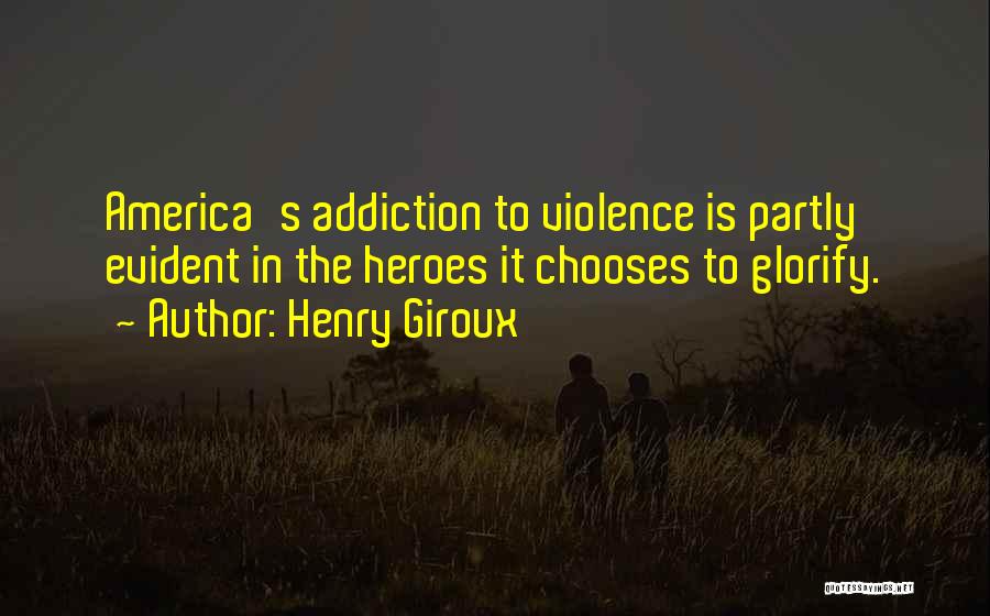 Henry Giroux Quotes: America's Addiction To Violence Is Partly Evident In The Heroes It Chooses To Glorify.