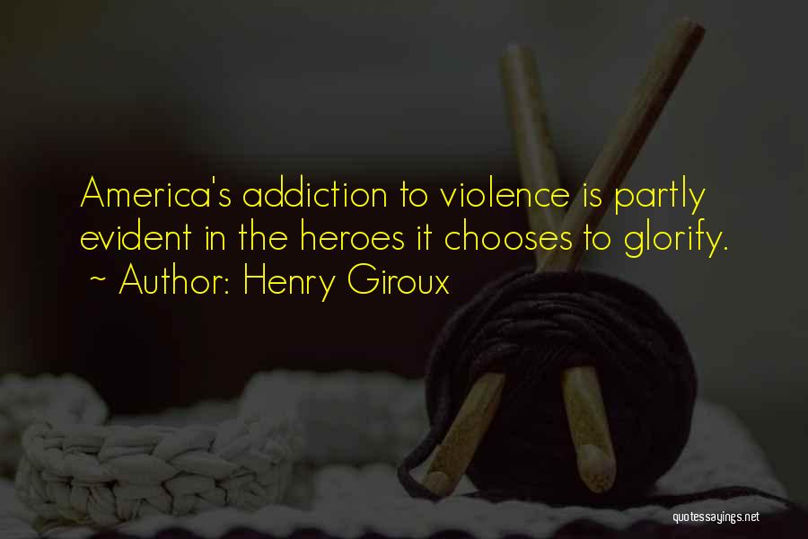 Henry Giroux Quotes: America's Addiction To Violence Is Partly Evident In The Heroes It Chooses To Glorify.