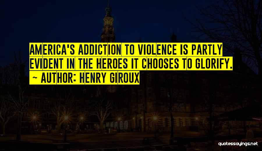 Henry Giroux Quotes: America's Addiction To Violence Is Partly Evident In The Heroes It Chooses To Glorify.