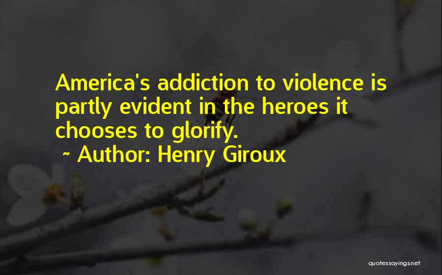 Henry Giroux Quotes: America's Addiction To Violence Is Partly Evident In The Heroes It Chooses To Glorify.