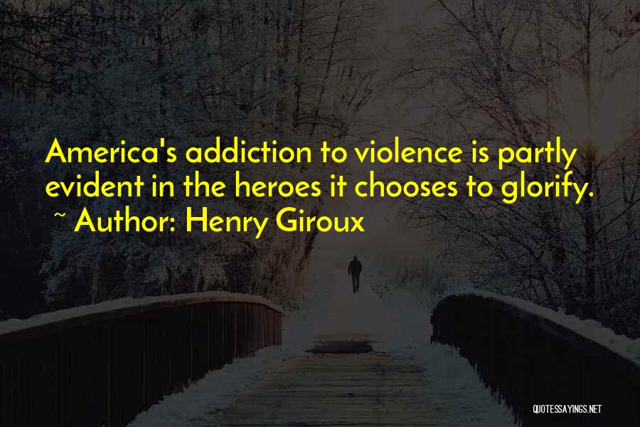 Henry Giroux Quotes: America's Addiction To Violence Is Partly Evident In The Heroes It Chooses To Glorify.