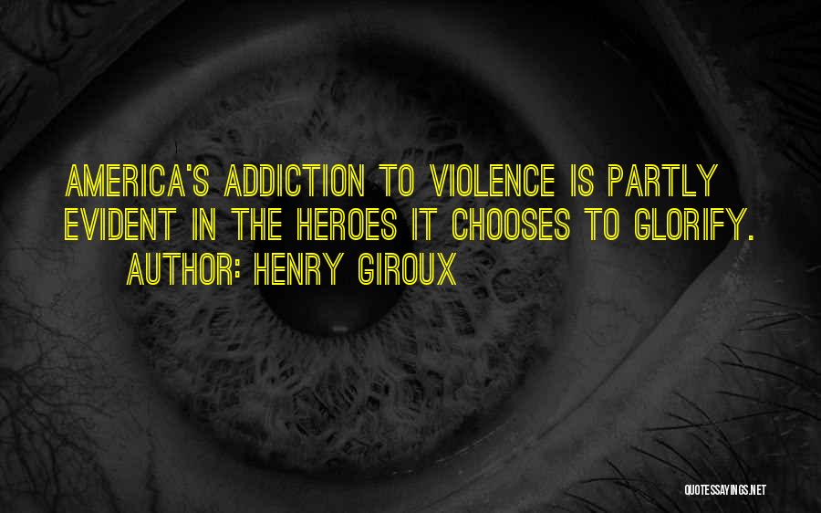 Henry Giroux Quotes: America's Addiction To Violence Is Partly Evident In The Heroes It Chooses To Glorify.