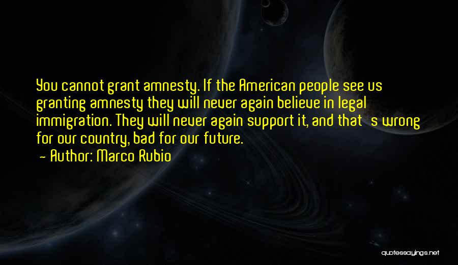 Marco Rubio Quotes: You Cannot Grant Amnesty. If The American People See Us Granting Amnesty They Will Never Again Believe In Legal Immigration.