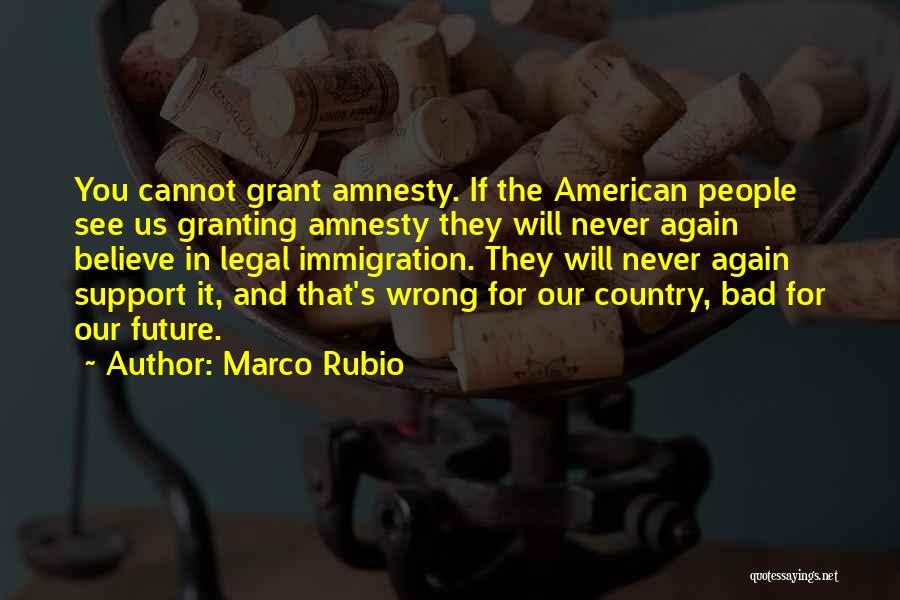 Marco Rubio Quotes: You Cannot Grant Amnesty. If The American People See Us Granting Amnesty They Will Never Again Believe In Legal Immigration.