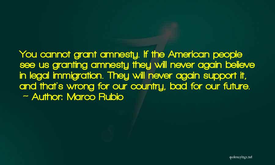 Marco Rubio Quotes: You Cannot Grant Amnesty. If The American People See Us Granting Amnesty They Will Never Again Believe In Legal Immigration.