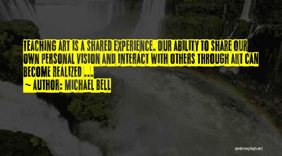 Michael Bell Quotes: Teaching Art Is A Shared Experience. Our Ability To Share Our Own Personal Vision And Interact With Others Through Art