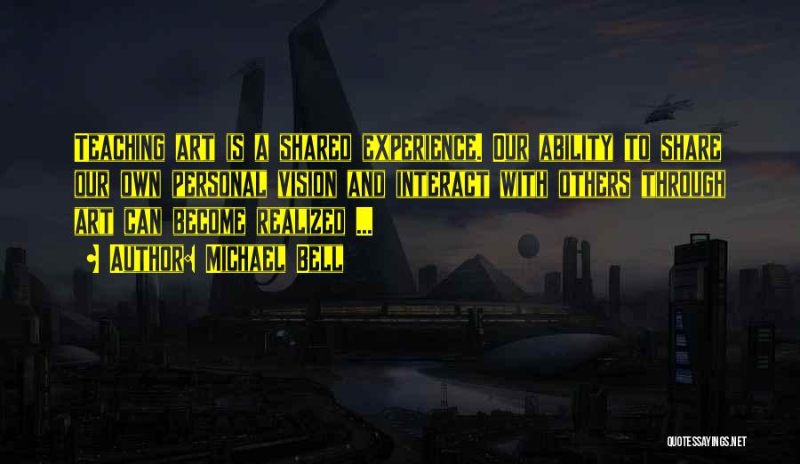 Michael Bell Quotes: Teaching Art Is A Shared Experience. Our Ability To Share Our Own Personal Vision And Interact With Others Through Art