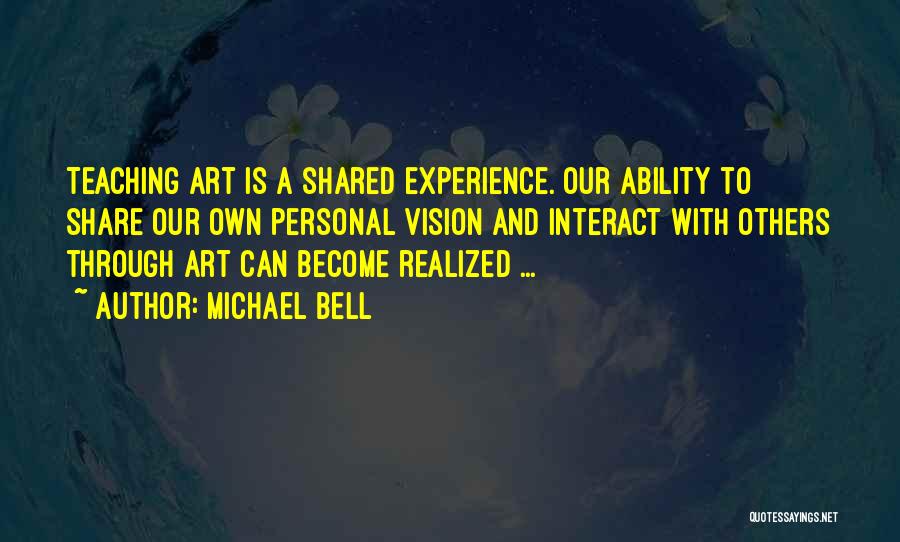 Michael Bell Quotes: Teaching Art Is A Shared Experience. Our Ability To Share Our Own Personal Vision And Interact With Others Through Art