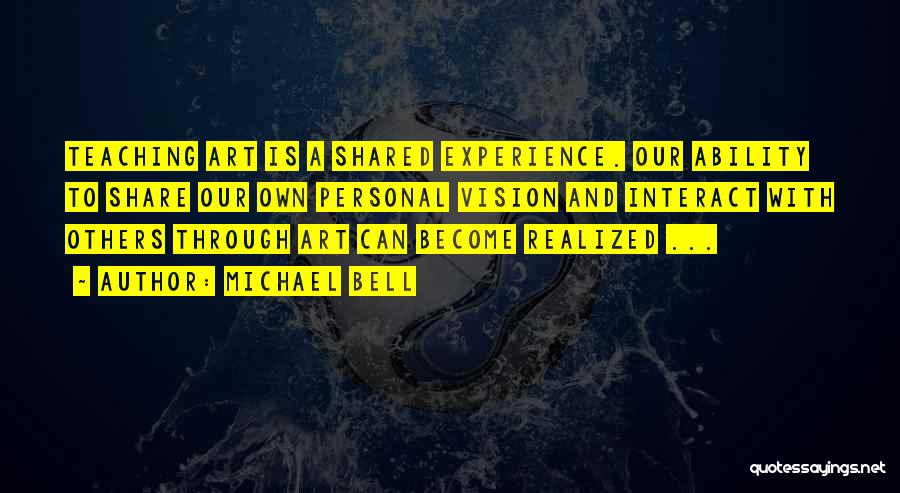 Michael Bell Quotes: Teaching Art Is A Shared Experience. Our Ability To Share Our Own Personal Vision And Interact With Others Through Art