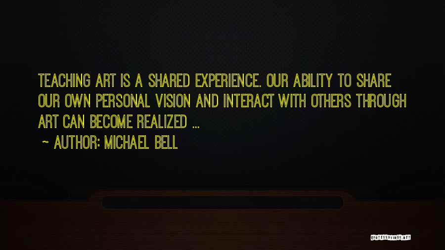 Michael Bell Quotes: Teaching Art Is A Shared Experience. Our Ability To Share Our Own Personal Vision And Interact With Others Through Art