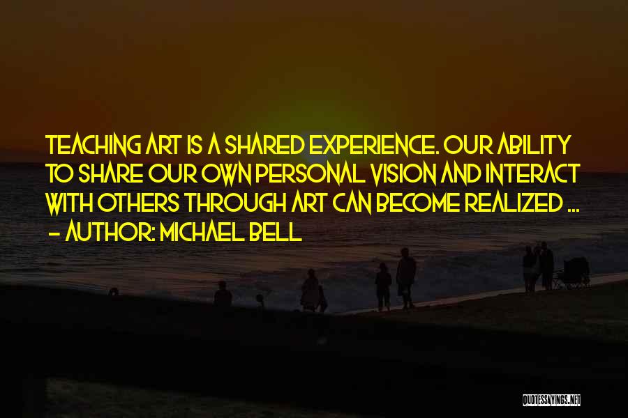 Michael Bell Quotes: Teaching Art Is A Shared Experience. Our Ability To Share Our Own Personal Vision And Interact With Others Through Art