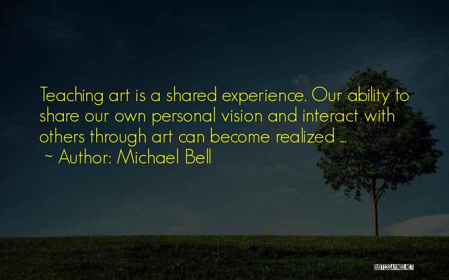Michael Bell Quotes: Teaching Art Is A Shared Experience. Our Ability To Share Our Own Personal Vision And Interact With Others Through Art