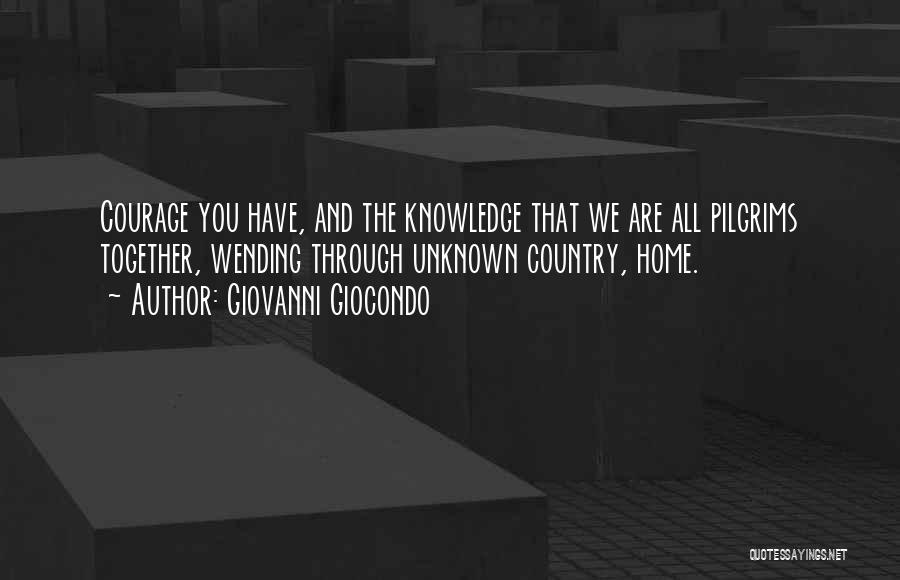 Giovanni Giocondo Quotes: Courage You Have, And The Knowledge That We Are All Pilgrims Together, Wending Through Unknown Country, Home.