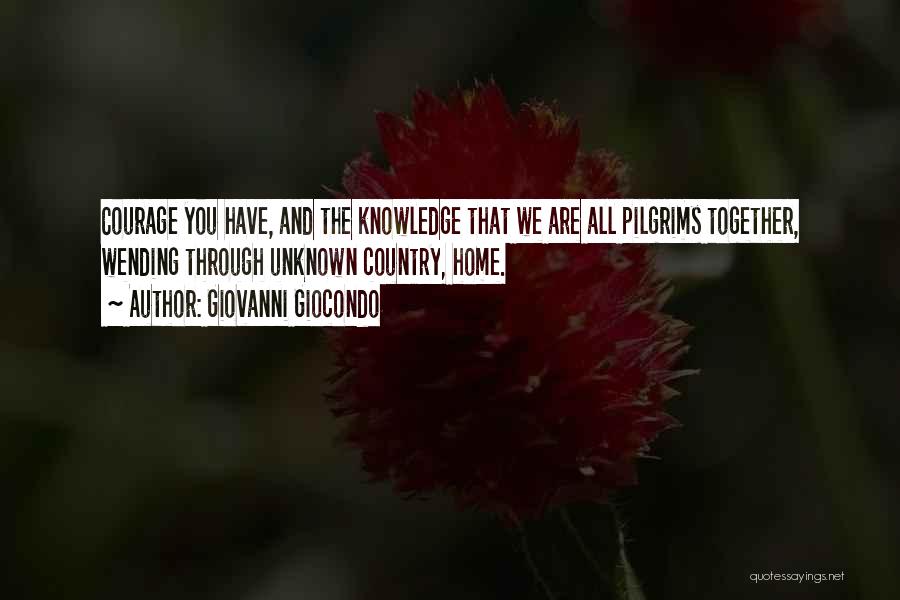 Giovanni Giocondo Quotes: Courage You Have, And The Knowledge That We Are All Pilgrims Together, Wending Through Unknown Country, Home.