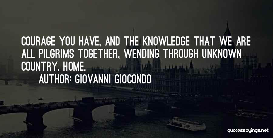 Giovanni Giocondo Quotes: Courage You Have, And The Knowledge That We Are All Pilgrims Together, Wending Through Unknown Country, Home.