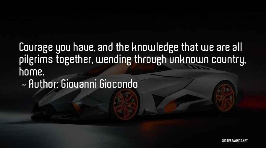 Giovanni Giocondo Quotes: Courage You Have, And The Knowledge That We Are All Pilgrims Together, Wending Through Unknown Country, Home.