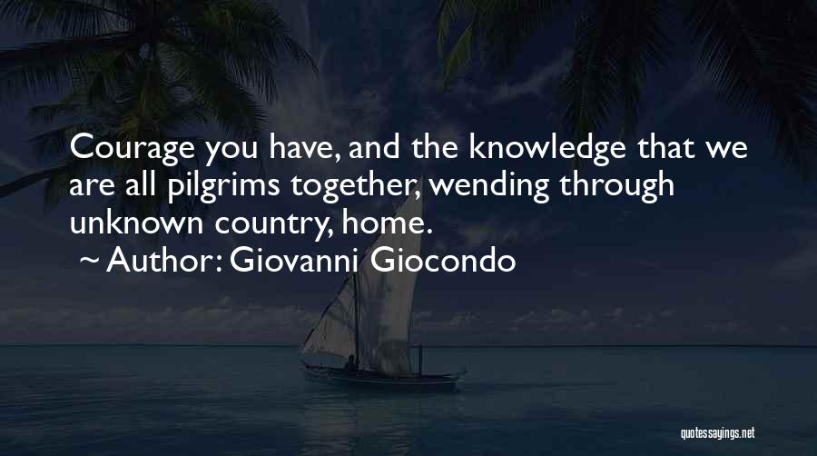 Giovanni Giocondo Quotes: Courage You Have, And The Knowledge That We Are All Pilgrims Together, Wending Through Unknown Country, Home.