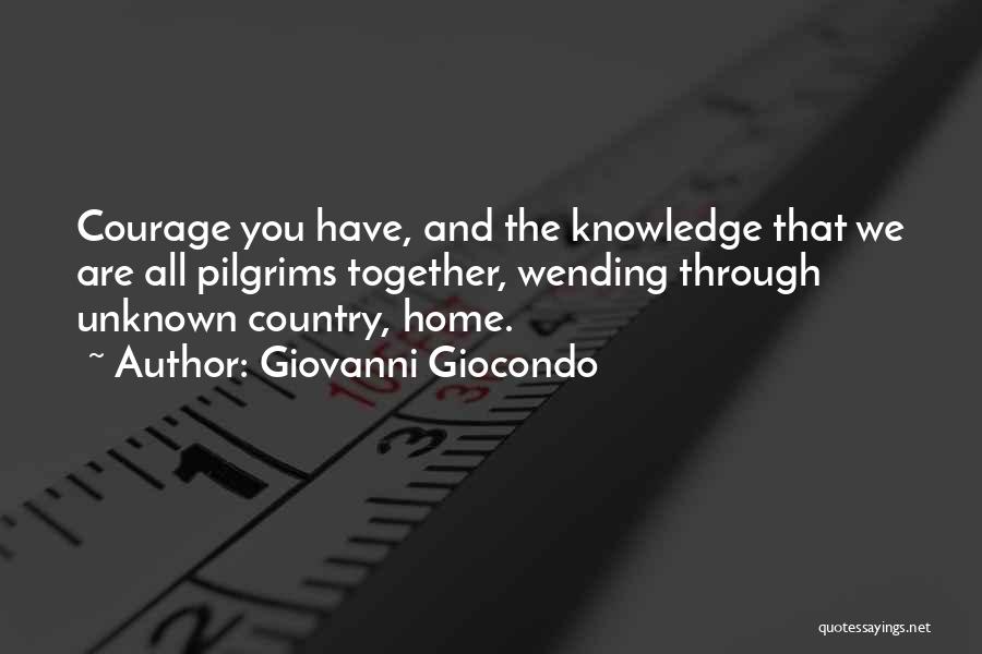 Giovanni Giocondo Quotes: Courage You Have, And The Knowledge That We Are All Pilgrims Together, Wending Through Unknown Country, Home.