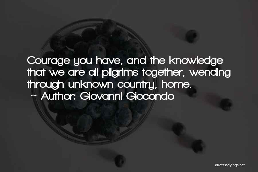 Giovanni Giocondo Quotes: Courage You Have, And The Knowledge That We Are All Pilgrims Together, Wending Through Unknown Country, Home.