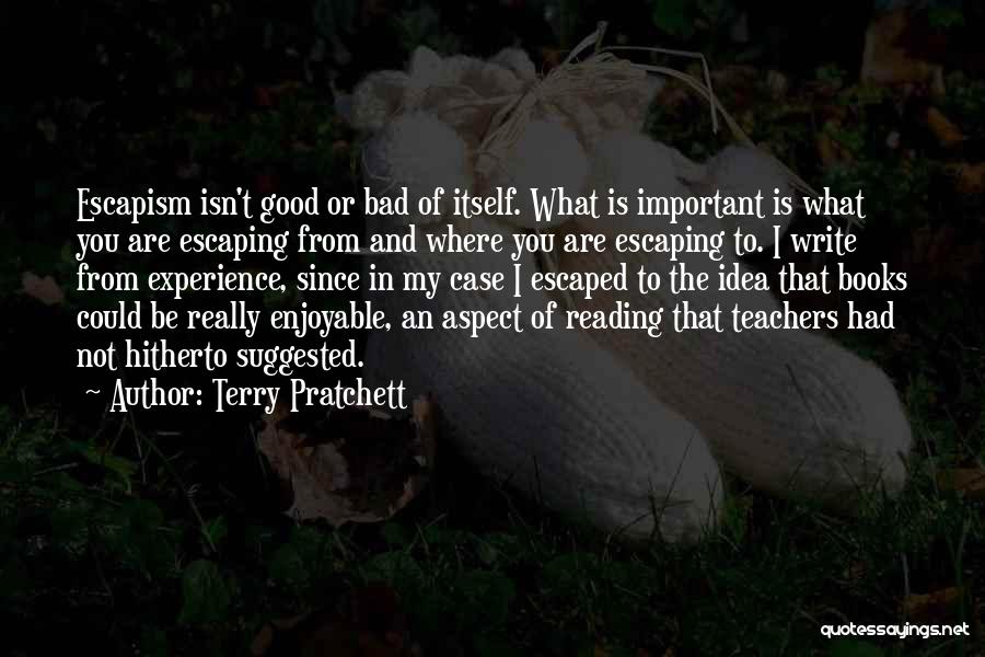 Terry Pratchett Quotes: Escapism Isn't Good Or Bad Of Itself. What Is Important Is What You Are Escaping From And Where You Are